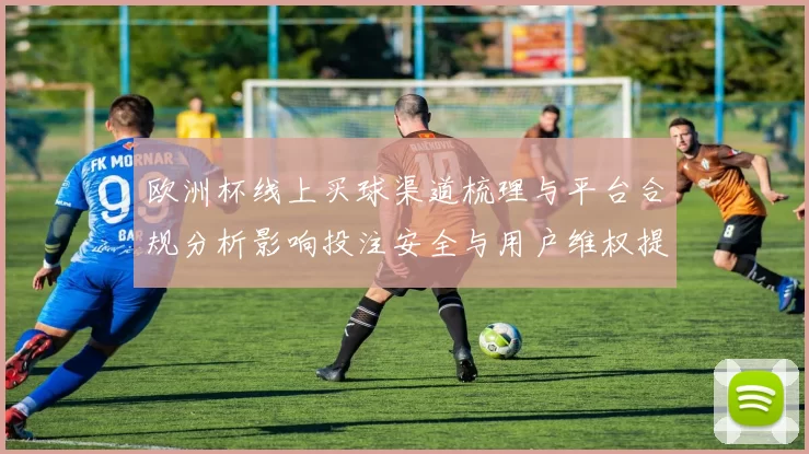 欧洲杯线上买球渠道梳理与平台合规分析影响投注安全与用户维权提示