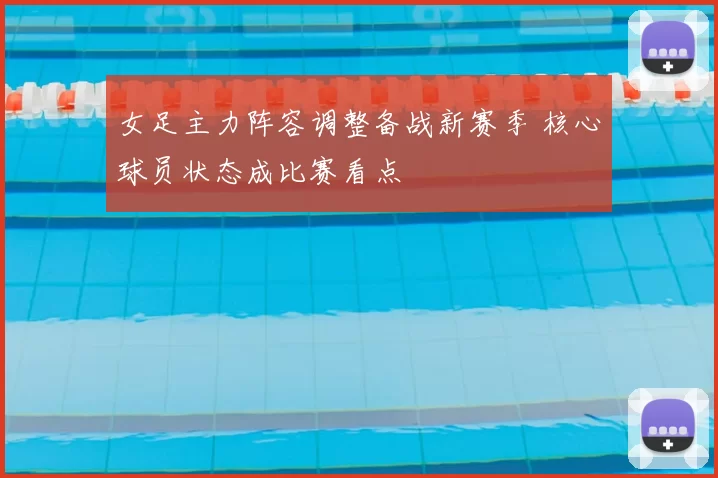 女足主力阵容调整备战新赛季 核心球员状态成比赛看点