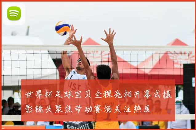 世界杯足球宝贝全稞亮相开幕式摄影镜头聚焦带动赛场关注热度