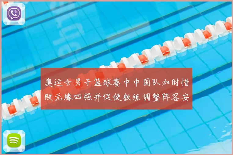 奥运会男子篮球赛中中国队加时惜败无缘四强并促使教练调整阵容安排