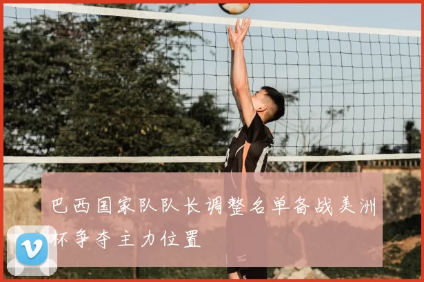 巴西国家队队长调整名单备战美洲杯争夺主力位置