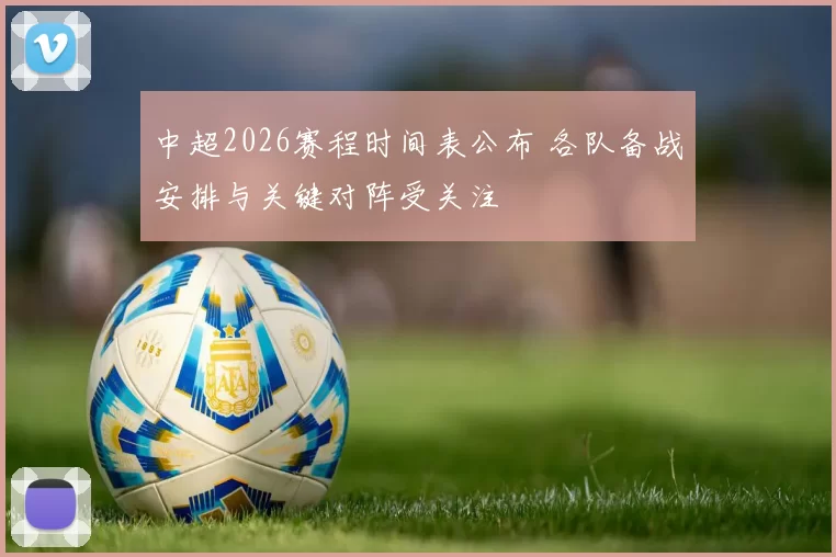 中超2026赛程时间表公布 各队备战安排与关键对阵受关注