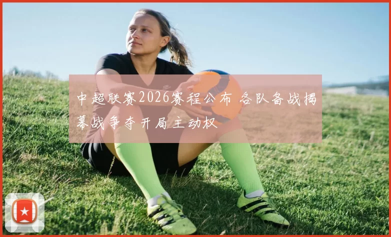 中超联赛2026赛程公布 各队备战揭幕战争夺开局主动权