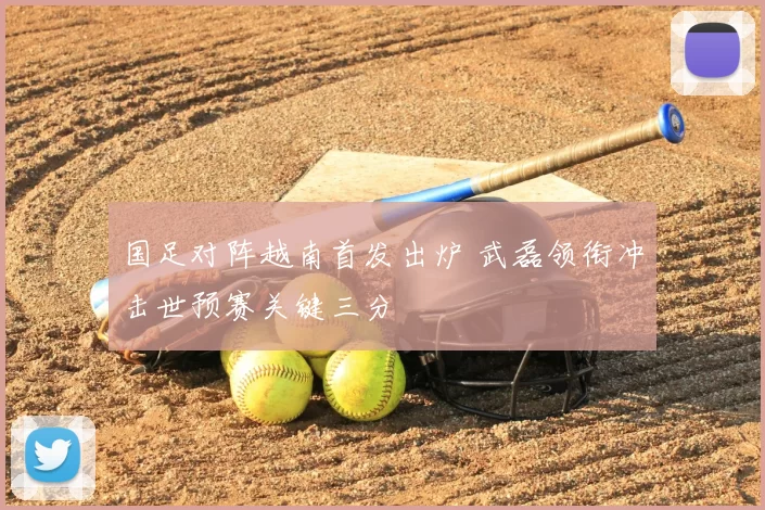 国足对阵越南首发出炉 武磊领衔冲击世预赛关键三分