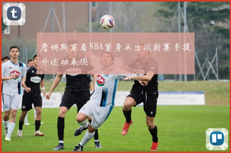 詹姆斯穿着NBA紧身衣出战新赛季提升运动表现