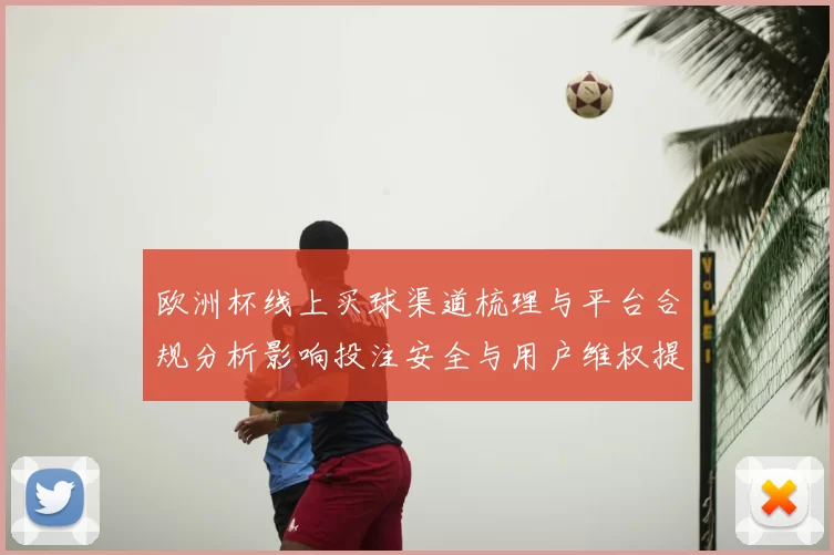 欧洲杯线上买球渠道梳理与平台合规分析影响投注安全与用户维权提示