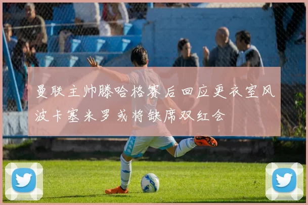 曼联主帅滕哈格赛后回应更衣室风波卡塞米罗或将缺席双红会