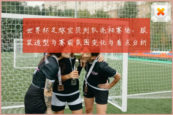 世界杯足球宝贝列队亮相赛场，服装造型与赛前氛围变化与看点分析