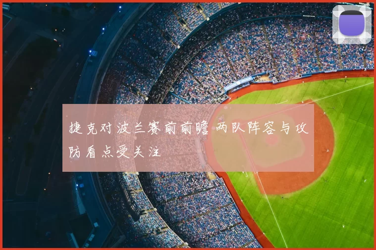 捷克对波兰赛前前瞻 两队阵容与攻防看点受关注
