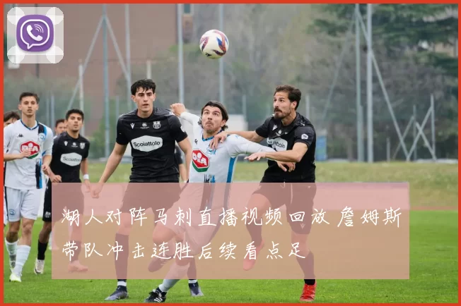 湖人对阵马刺直播视频回放 詹姆斯带队冲击连胜后续看点足