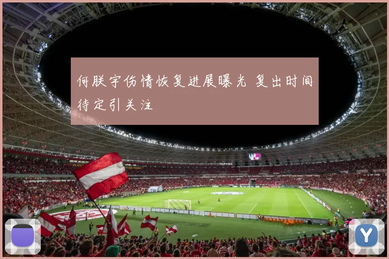 何朕宇伤情恢复进展曝光 复出时间待定引关注