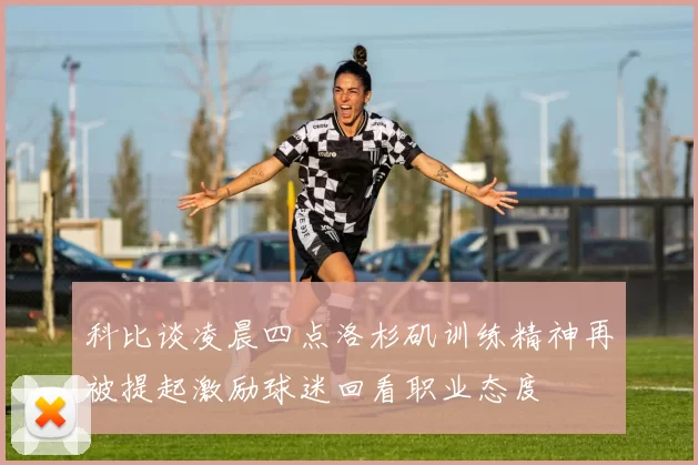 科比谈凌晨四点洛杉矶训练精神再被提起激励球迷回看职业态度