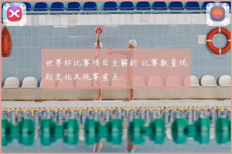 世界杯比赛项目全解析 比赛数量规则变化及观赛重点