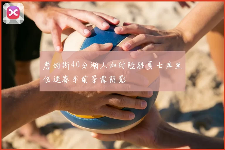 詹姆斯40分湖人加时险胜勇士库里伤退赛季前景蒙阴影