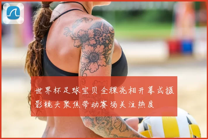 世界杯足球宝贝全稞亮相开幕式摄影镜头聚焦带动赛场关注热度