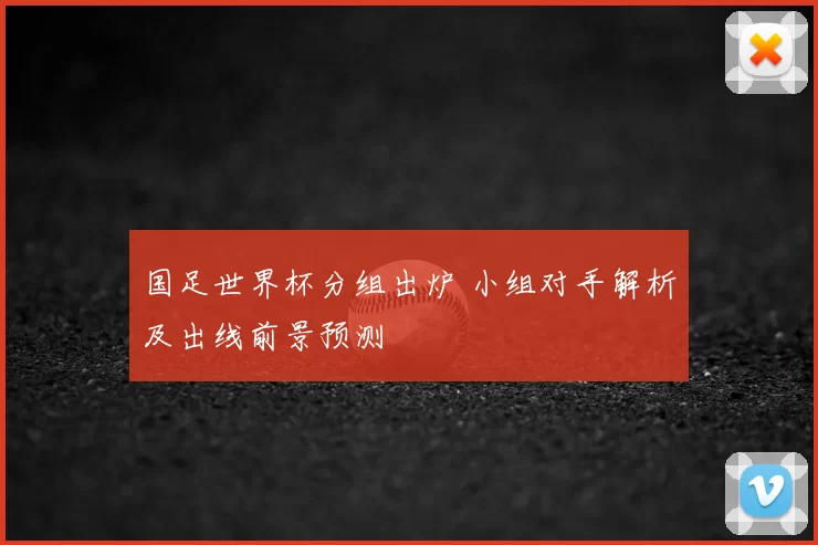 国足世界杯分组出炉 小组对手解析及出线前景预测