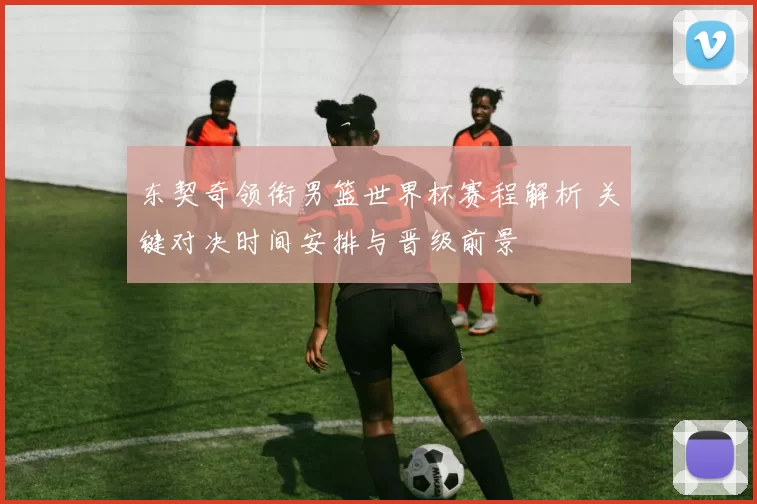 东契奇领衔男篮世界杯赛程解析 关键对决时间安排与晋级前景