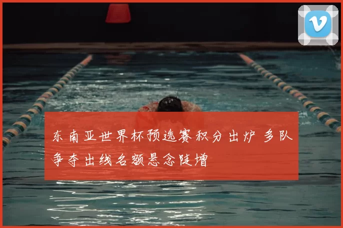 东南亚世界杯预选赛积分出炉 多队争夺出线名额悬念陡增