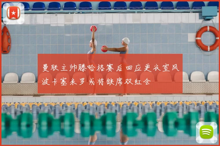 曼联主帅滕哈格赛后回应更衣室风波卡塞米罗或将缺席双红会