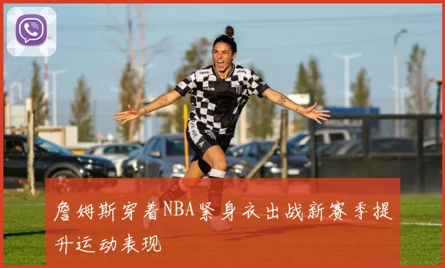 詹姆斯穿着NBA紧身衣出战新赛季提升运动表现