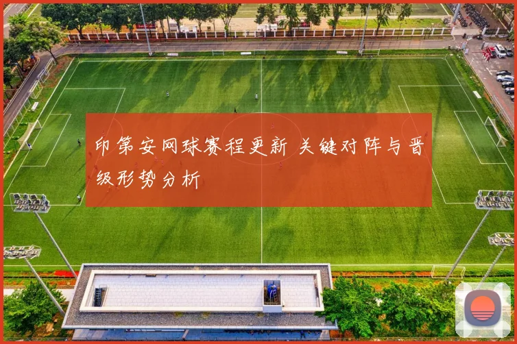 印第安网球赛程更新 关键对阵与晋级形势分析