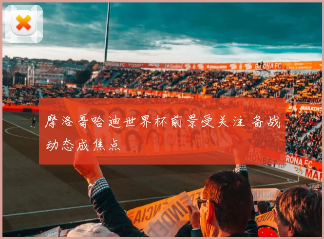 摩洛哥哈迪世界杯前景受关注 备战动态成焦点