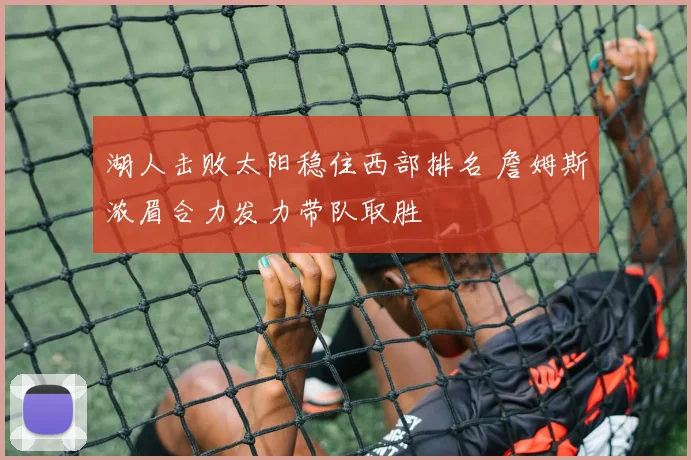 湖人击败太阳稳住西部排名 詹姆斯浓眉合力发力带队取胜